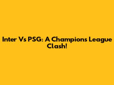 Inter Vs PSG: A Champions League Clash!