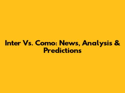 Inter Vs. Como: News, Analysis & Predictions