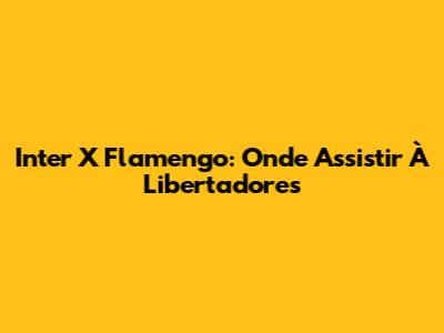 Inter X Flamengo: Onde Assistir À Libertadores