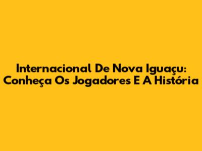 Internacional De Nova Iguaçu: Conheça Os Jogadores E A História