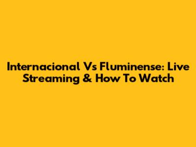 Internacional Vs Fluminense: Live Streaming & How To Watch