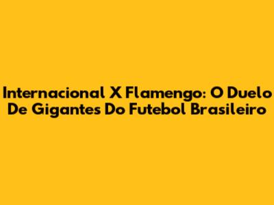 Internacional X Flamengo: O Duelo De Gigantes Do Futebol Brasileiro