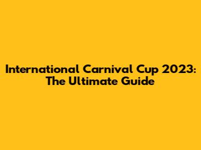 International Carnival Cup 2023: The Ultimate Guide
