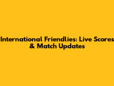 International Friendlies: Live Scores & Match Updates
