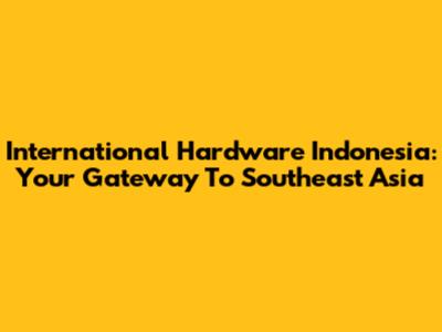 International Hardware Indonesia: Your Gateway To Southeast Asia