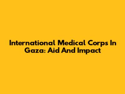 International Medical Corps In Gaza: Aid And Impact