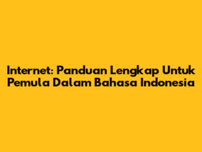 Internet: Panduan Lengkap Untuk Pemula Dalam Bahasa Indonesia