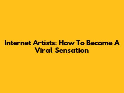 Internet Artists: How To Become A Viral Sensation