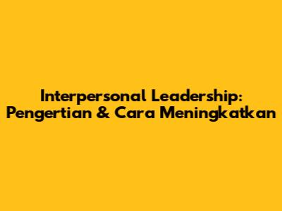 Interpersonal Leadership: Pengertian & Cara Meningkatkan