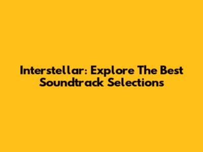 Interstellar: Explore The Best Soundtrack Selections