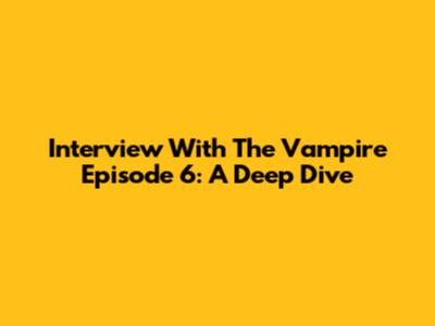 Interview With The Vampire Episode 6: A Deep Dive