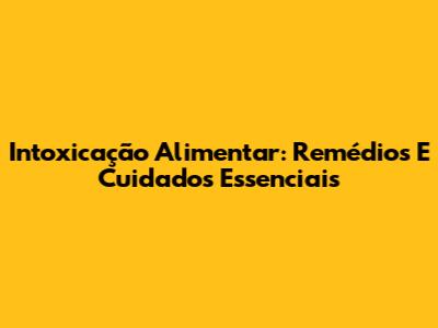 Intoxicação Alimentar: Remédios E Cuidados Essenciais