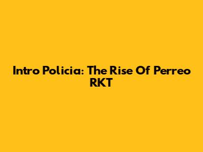 Intro Policia: The Rise Of Perreo RKT