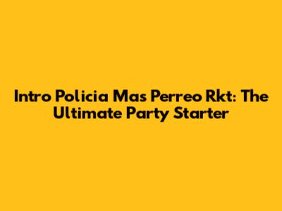 Intro Policia Mas Perreo Rkt: The Ultimate Party Starter