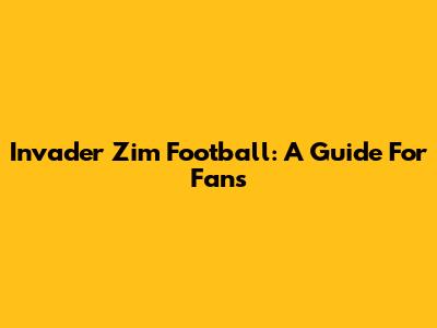 Invader Zim Football: A Guide For Fans