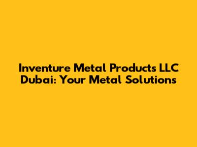 Inventure Metal Products LLC Dubai: Your Metal Solutions