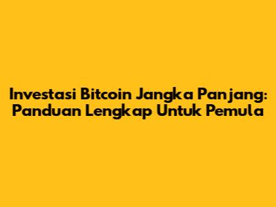 Investasi Bitcoin Jangka Panjang: Panduan Lengkap Untuk Pemula