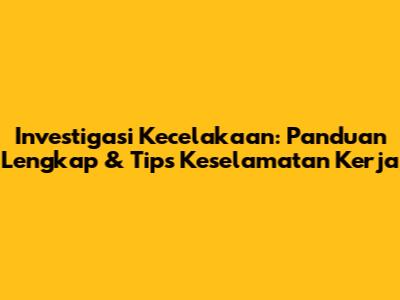 Investigasi Kecelakaan: Panduan Lengkap & Tips Keselamatan Kerja