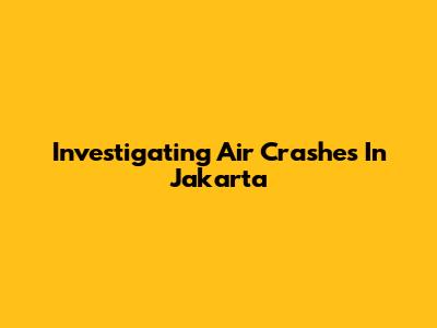 Investigating Air Crashes In Jakarta