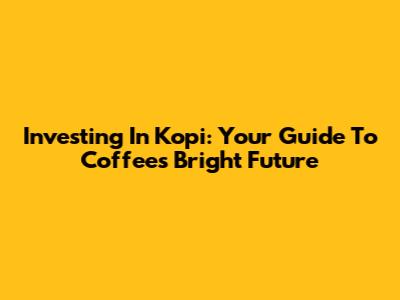 Investing In Kopi: Your Guide To Coffee's Bright Future