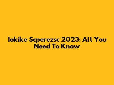 Iokike Scperezsc 2023: All You Need To Know