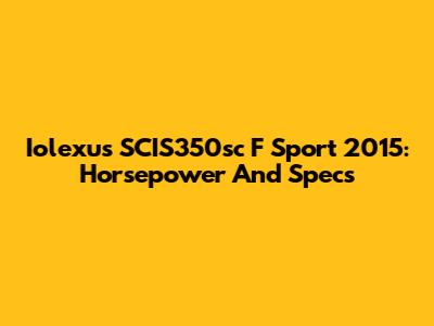 Iolexus SCIS350sc F Sport 2015: Horsepower And Specs