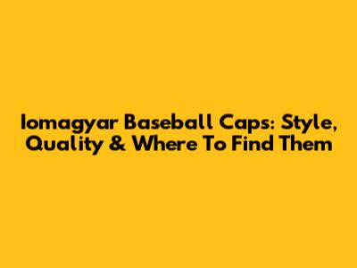 Iomagyar Baseball Caps: Style, Quality & Where To Find Them