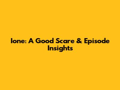 Ione: A Good Scare & Episode Insights