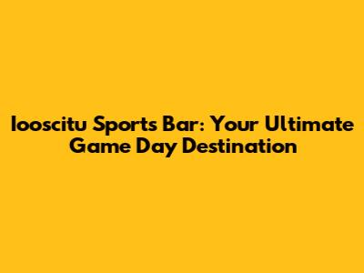 Iooscitu Sports Bar: Your Ultimate Game Day Destination