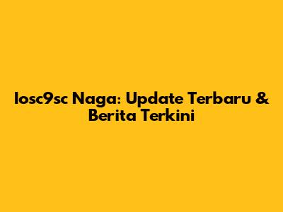 Iosc9sc Naga: Update Terbaru & Berita Terkini