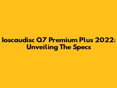 Ioscaudisc Q7 Premium Plus 2022: Unveiling The Specs