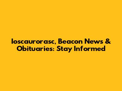 Ioscaurorasc, Beacon News & Obituaries: Stay Informed