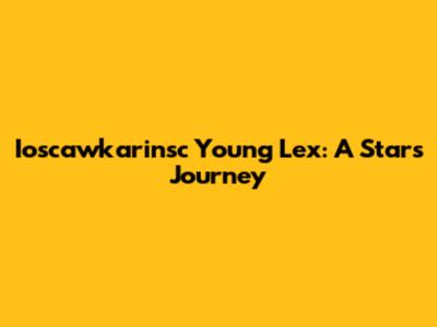 Ioscawkarinsc Young Lex: A Star's Journey