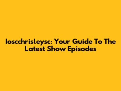 Ioscchrisleysc: Your Guide To The Latest Show Episodes