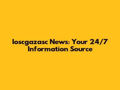 Ioscgazasc News: Your 24/7 Information Source