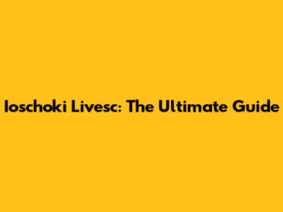 Ioschoki Livesc: The Ultimate Guide