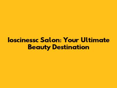 Ioscinessc Salon: Your Ultimate Beauty Destination