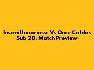 Ioscmillonariossc Vs Once Caldas Sub 20: Match Preview