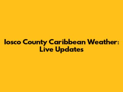 Iosco County Caribbean Weather: Live Updates