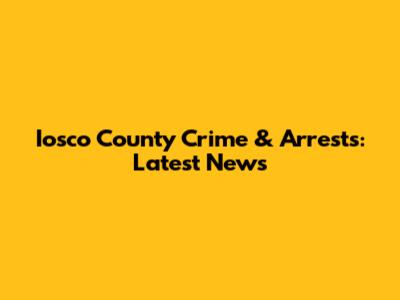Iosco County Crime & Arrests: Latest News