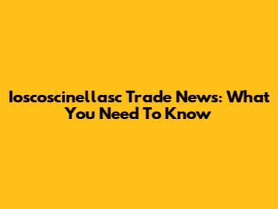 Ioscoscinellasc Trade News: What You Need To Know