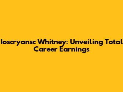 Ioscryansc Whitney: Unveiling Total Career Earnings