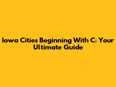 Iowa Cities Beginning With C: Your Ultimate Guide