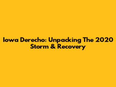 Iowa Derecho: Unpacking The 2020 Storm & Recovery