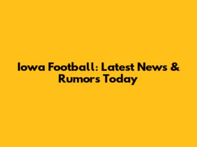 Iowa Football: Latest News & Rumors Today