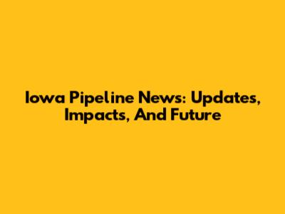 Iowa Pipeline News: Updates, Impacts, And Future
