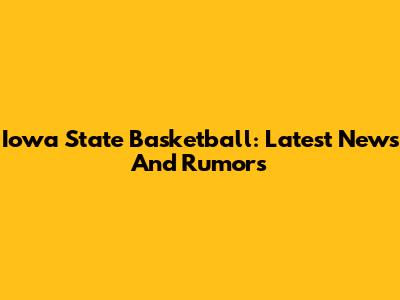 Iowa State Basketball: Latest News And Rumors