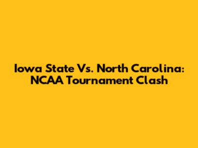 Iowa State Vs. North Carolina: NCAA Tournament Clash
