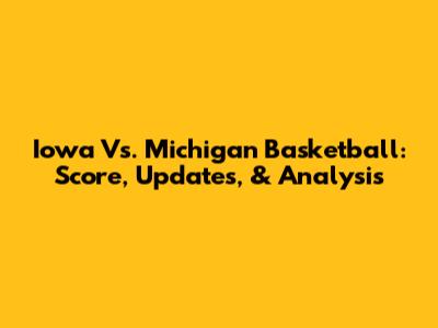 Iowa Vs. Michigan Basketball: Score, Updates, & Analysis