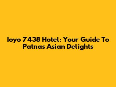 Ioyo 7438 Hotel: Your Guide To Patna's Asian Delights